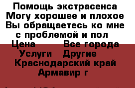 Помощь экстрасенса.Могу хорошее и плохое.Вы обращаетесь ко мне с проблемой и пол › Цена ­ 22 - Все города Услуги » Другие   . Краснодарский край,Армавир г.